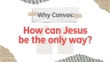 Why Convos: How can Jesus be the only way?